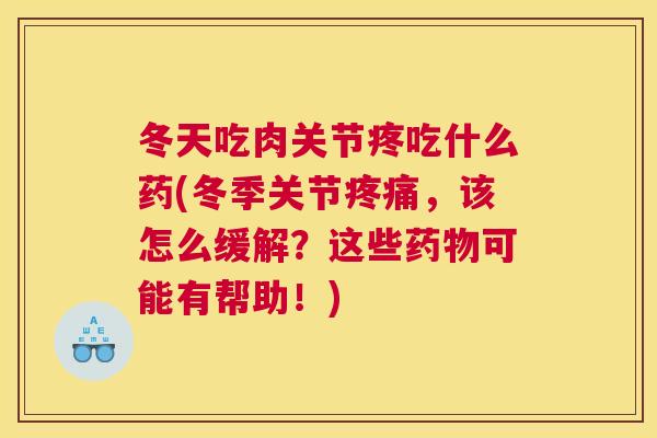 冬天吃肉关节疼吃什么药(冬季关节疼痛，该怎么缓解？这些药物可能有帮助！)