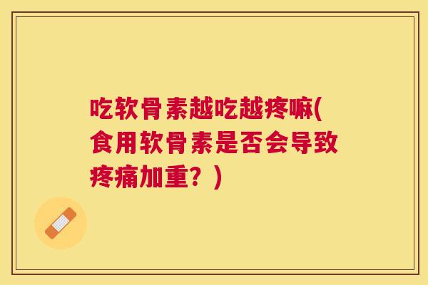 吃软骨素越吃越疼嘛(食用软骨素是否会导致疼痛加重？)