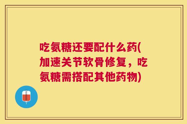 吃氨糖还要配什么药(加速关节软骨修复，吃氨糖需搭配其他药物)