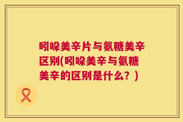 吲哚美辛片与氨糖美辛区别(吲哚美辛与氨糖美辛的区别是什么？)