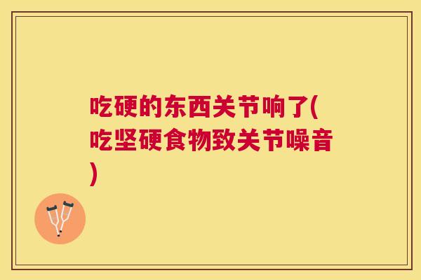 吃硬的东西关节响了(吃坚硬食物致关节噪音) 吃硬的东西关节响了(吃坚硬食物致关节噪音)
