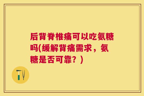 后背脊椎痛可以吃氨糖吗(缓解背痛需求,氨糖是否可靠?) 后背脊椎痛可以吃氨糖吗(缓解背痛需求,氨糖是否可靠?)