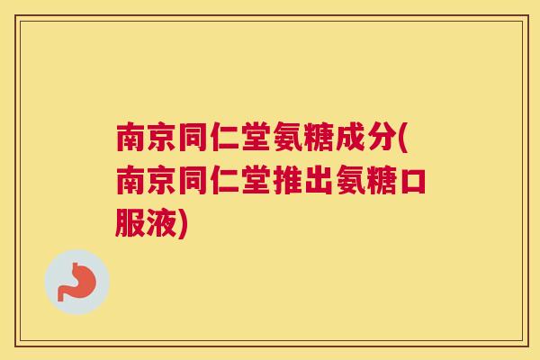 南京同仁堂氨糖成分(南京同仁堂推出氨糖口服液)
