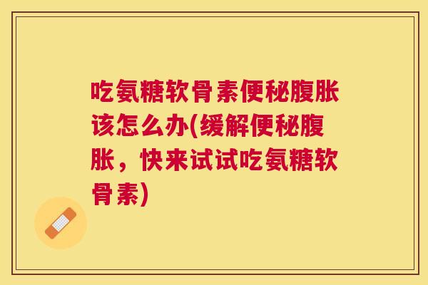 吃氨糖软骨素便秘腹胀该怎么办(缓解便秘腹胀，快来试试吃氨糖软骨素)
