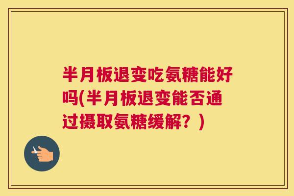 半月板退变吃氨糖能好吗(半月板退变能否通过摄取氨糖缓解？)