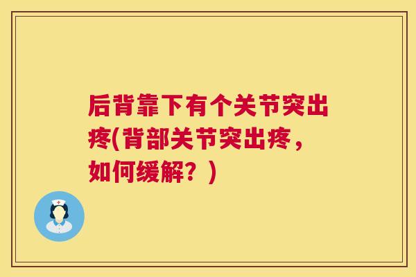后背靠下有个关节突出疼(背部关节突出疼,如何缓解?) 后背靠下有个关节突出疼(背部关节突出疼,如何缓解?)
