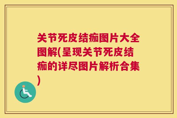 关节死皮结痂图片大全图解(呈现关节死皮结痂的详尽图片解析合集)