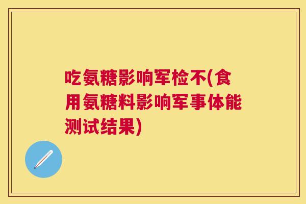吃氨糖影响军检不(食用氨糖料影响军事体能测试结果)