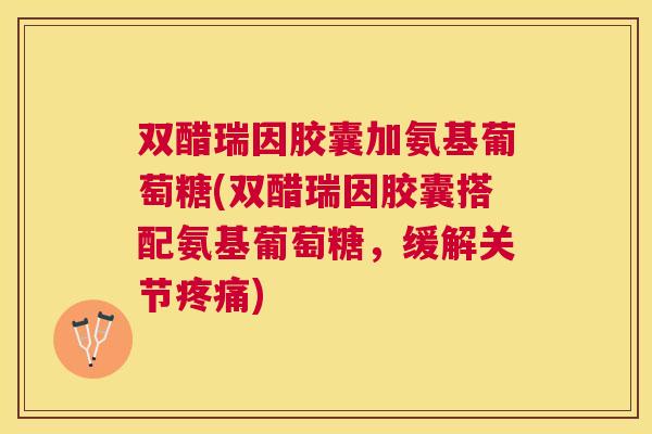 双醋瑞因胶囊加氨基葡萄糖(双醋瑞因胶囊搭配氨基葡萄糖，缓解关节疼痛)