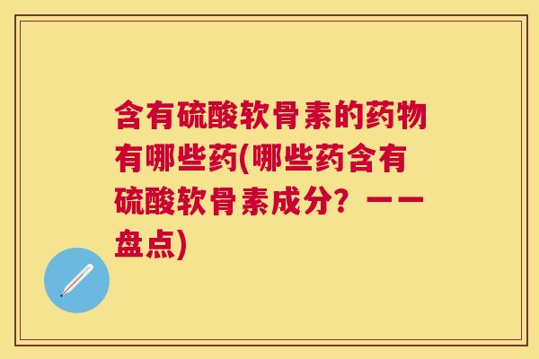 含有硫酸软骨素的药物有哪些药(哪些药含有硫酸软骨素成分？一一盘点)