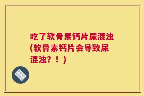吃了软骨素钙片尿混浊(软骨素钙片会导致尿混浊？！)