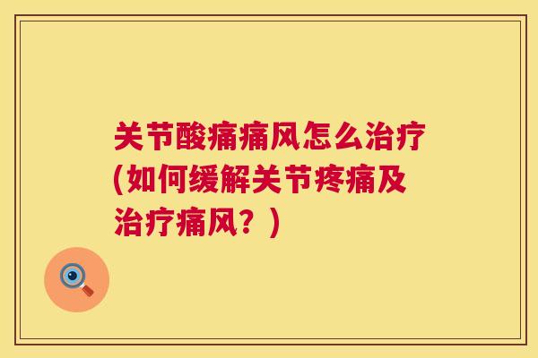关节酸痛痛风怎么治疗(如何缓解关节疼痛及治疗痛风？)