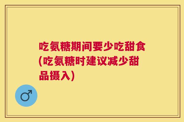 吃氨糖期间要少吃甜食(吃氨糖时建议减少甜品摄入)