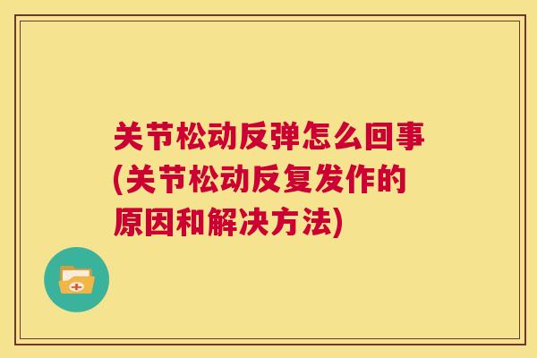 关节松动反弹怎么回事(关节松动反复发作的原因和解决方法)