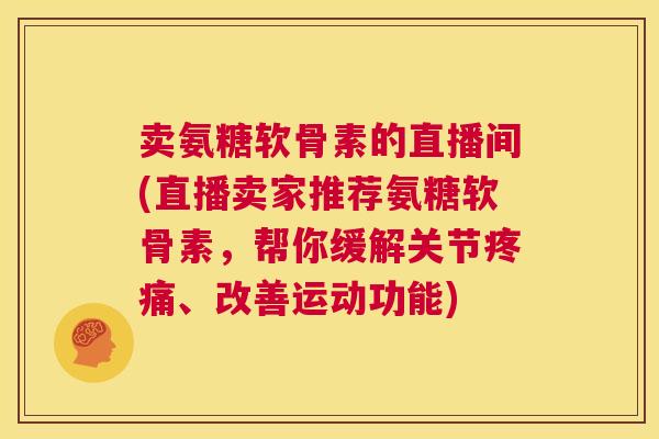 卖氨糖软骨素的直播间(直播卖家推荐氨糖软骨素，帮你缓解关节疼痛、改善运动功能)