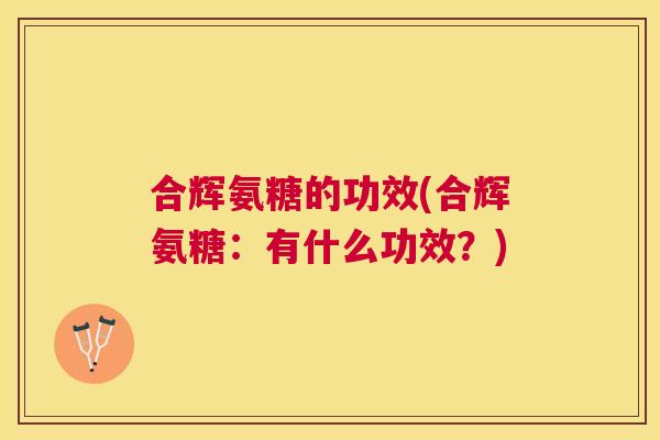 合辉氨糖的功效(合辉氨糖：有什么功效？)