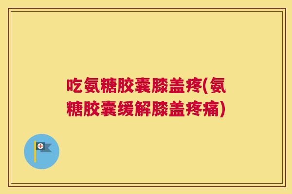 吃氨糖胶囊膝盖疼(氨糖胶囊缓解膝盖疼痛)