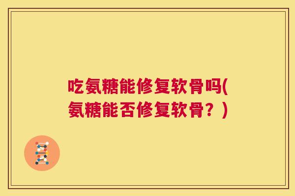 吃氨糖能修复软骨吗(氨糖能否修复软骨？)