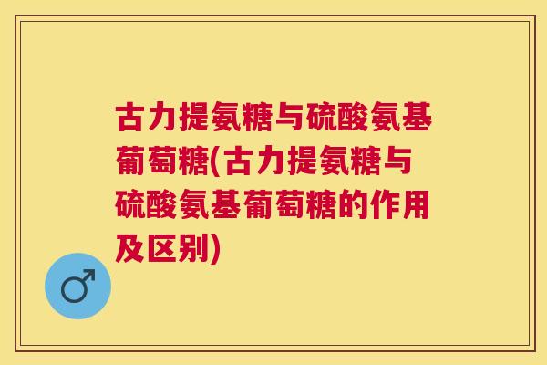 古力提氨糖与硫酸氨基葡萄糖(古力提氨糖与硫酸氨基葡萄糖的作用及区别)
