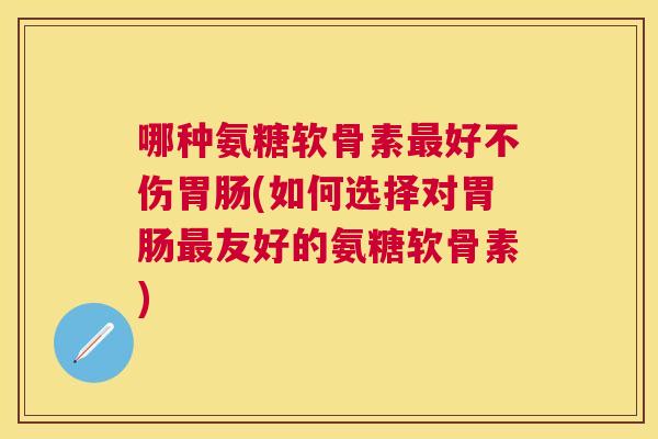 哪种氨糖软骨素最好不伤胃肠(如何选择对胃肠最友好的氨糖软骨素)