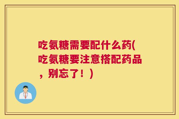 吃氨糖需要配什么药(吃氨糖要注意搭配药品,别忘了!) 吃氨糖需要配什么药(吃氨糖要注意搭配药品,别忘了!)