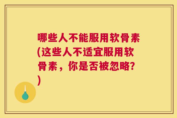 哪些人不能服用软骨素(这些人不适宜服用软骨素，你是否被忽略？)