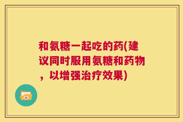 和氨糖一起吃的药(建议同时服用氨糖和药物，以增强治疗效果)