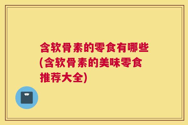 含软骨素的零食有哪些(含软骨素的美味零食推荐大全)