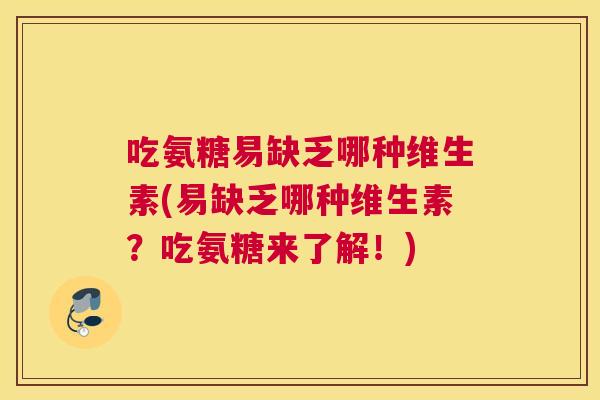 吃氨糖易缺乏哪种维生素(易缺乏哪种维生素？吃氨糖来了解！)