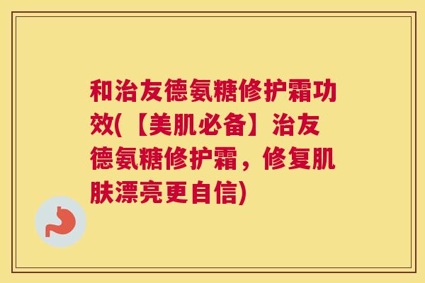和治友德氨糖修护霜功效(【美肌必备】治友德氨糖修护霜，修复肌肤漂亮更自信)