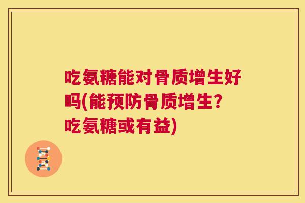 吃氨糖能对骨质增生好吗(能预防骨质增生？吃氨糖或有益)