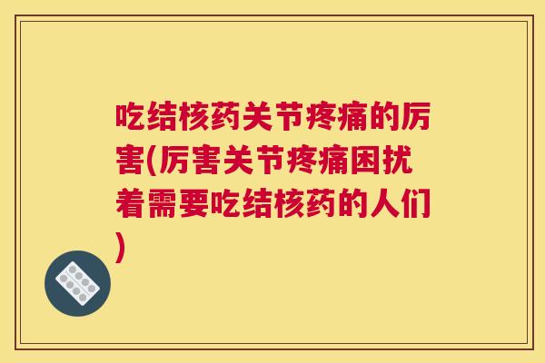 吃结核药关节疼痛的厉害(厉害关节疼痛困扰着需要吃结核药的人们)