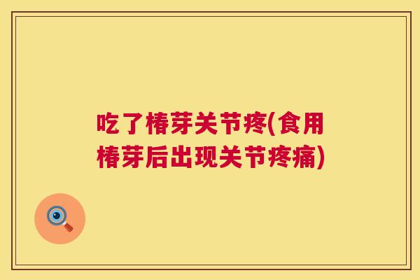 吃了椿芽关节疼(食用椿芽后出现关节疼痛)