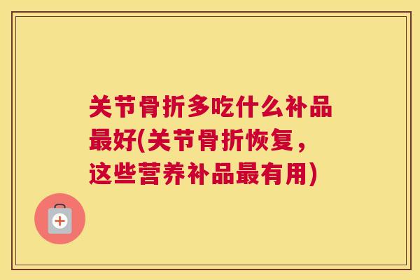 关节骨折多吃什么补品最好(关节骨折恢复，这些营养补品最有用)