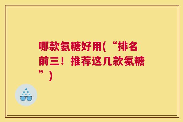 哪款氨糖好用(“排名前三！推荐这几款氨糖”)