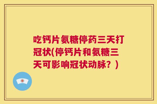 吃钙片氨糖停药三天打冠状(停钙片和氨糖三天可影响冠状动脉？)