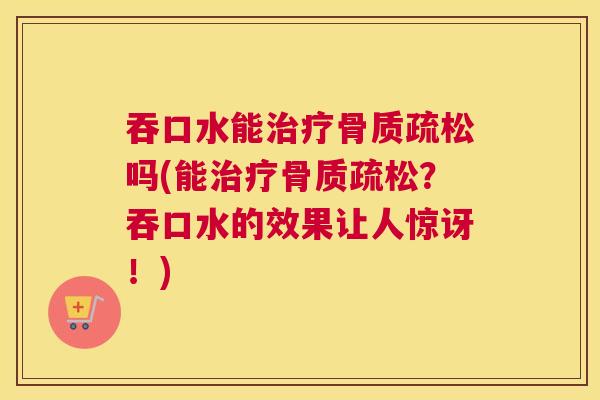 吞口水能治疗骨质疏松吗(能治疗骨质疏松？吞口水的效果让人惊讶！)