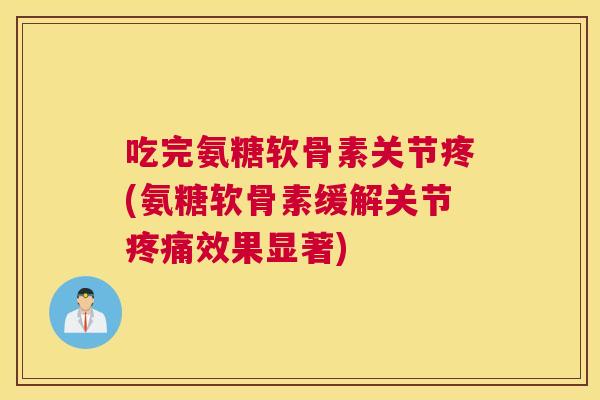 吃完氨糖软骨素关节疼(氨糖软骨素缓解关节疼痛效果显著)