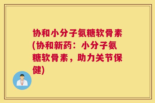 协和小分子氨糖软骨素(协和新药：小分子氨糖软骨素，助力关节保健)