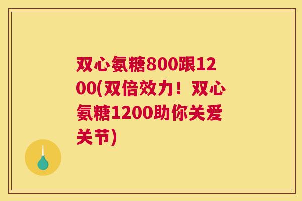 双心氨糖800跟1200(双倍效力！双心氨糖1200助你关爱关节)