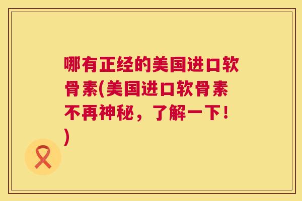 哪有正经的美国进口软骨素(美国进口软骨素不再神秘，了解一下！)