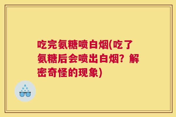吃完氨糖喷白烟(吃了氨糖后会喷出白烟？解密奇怪的现象)