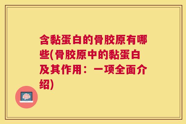 含黏蛋白的骨胶原有哪些(骨胶原中的黏蛋白及其作用：一项全面介绍)