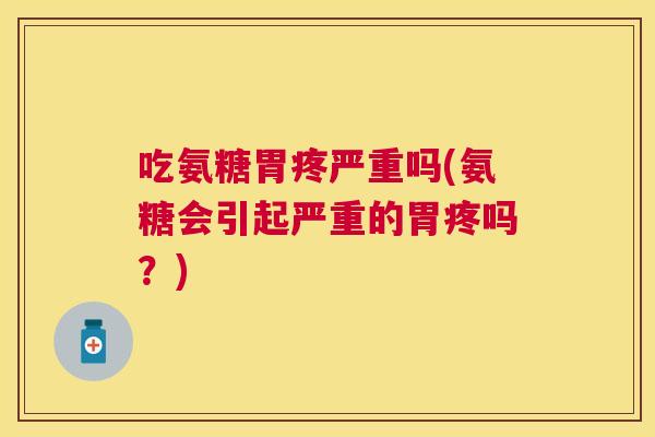 吃氨糖胃疼严重吗(氨糖会引起严重的胃疼吗？)