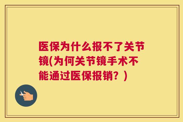 医保为什么报不了关节镜(为何关节镜手术不能通过医保报销?) 医保为什么报不了关节镜(为何关节镜手术不能通过医保报销?)