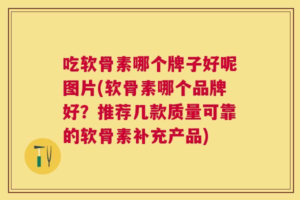 吃软骨素哪个牌子好呢图片(软骨素哪个品牌好？推荐几款质量可靠的软骨素补充产品)