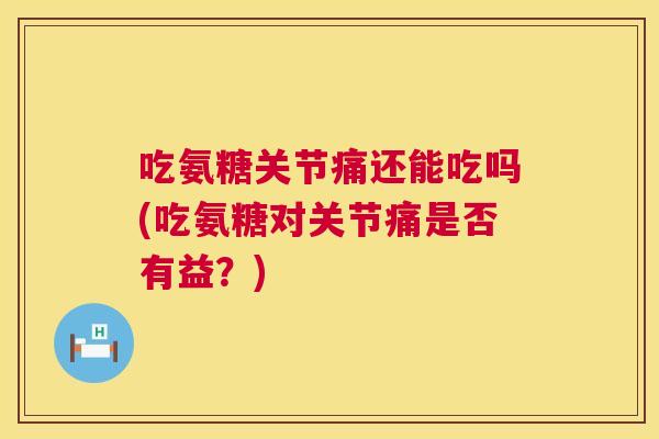 吃氨糖关节痛还能吃吗(吃氨糖对关节痛是否有益？)