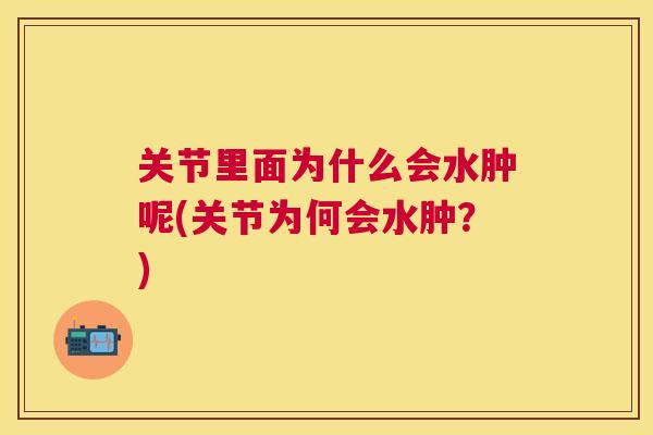 关节里面为什么会水肿呢(关节为何会水肿？)
