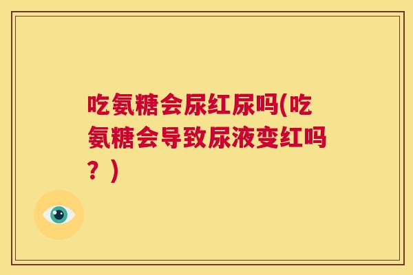 吃氨糖会尿红尿吗(吃氨糖会导致尿液变红吗？)