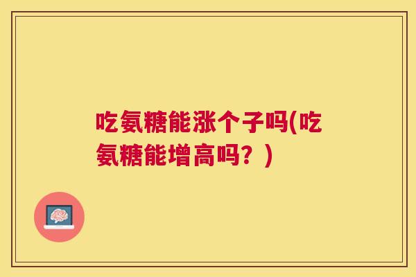 吃氨糖能涨个子吗(吃氨糖能增高吗?) 吃氨糖能涨个子吗(吃氨糖能增高吗?)